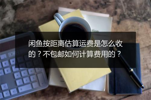 闲鱼按距离估算运费是怎么收的？不包邮如何计算费用的？