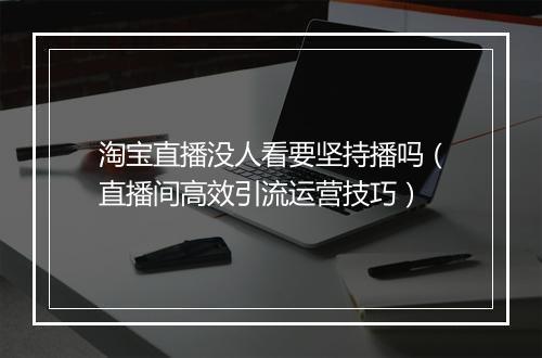 淘宝直播没人看要坚持播吗（直播间高效引流运营技巧）