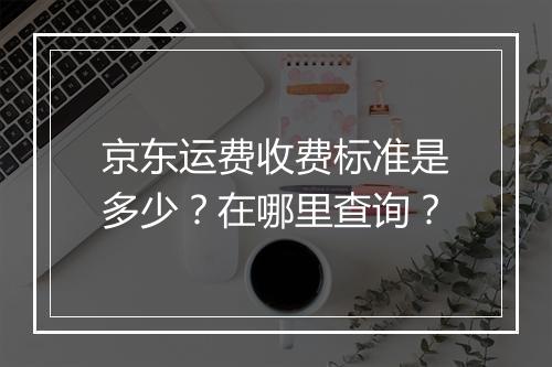 京东运费收费标准是多少？在哪里查询？
