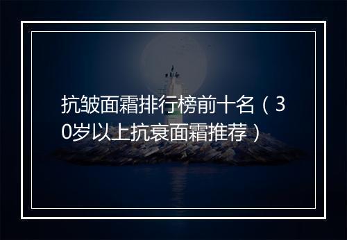 抗皱面霜排行榜前十名（30岁以上抗衰面霜推荐）