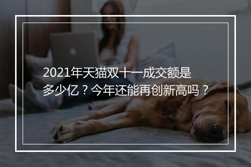 2021年天猫双十一成交额是多少亿？今年还能再创新高吗？