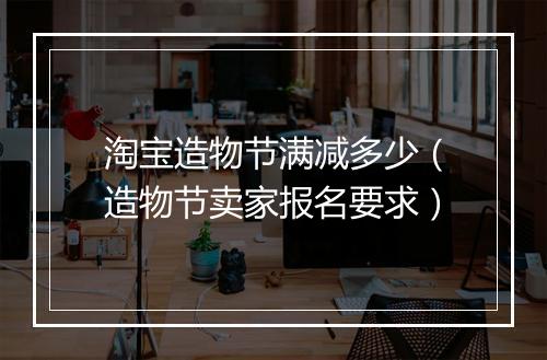 淘宝造物节满减多少（造物节卖家报名要求）