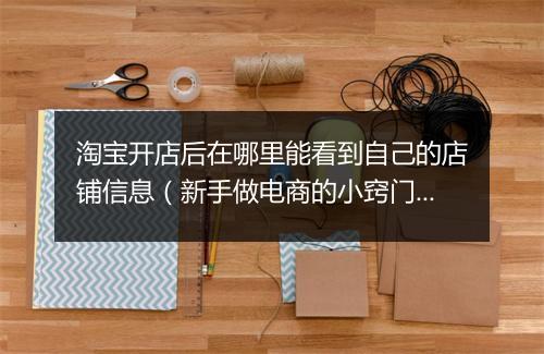 淘宝开店后在哪里能看到自己的店铺信息（新手做电商的小窍门）