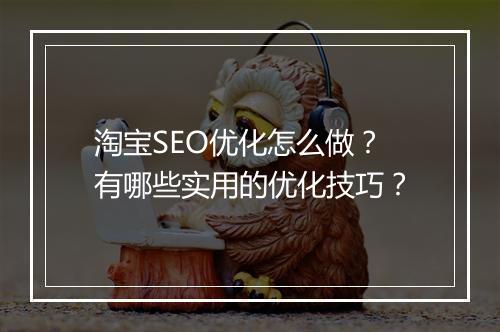 淘宝SEO优化怎么做？有哪些实用的优化技巧？