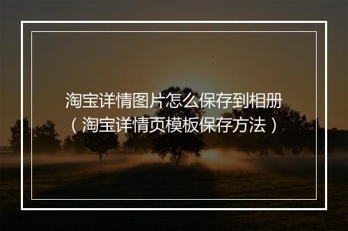 淘宝详情图片怎么保存到相册（淘宝详情页模板保存方法）