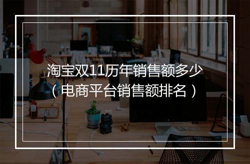 淘宝双11历年销售额多少（电商平台销售额排名）