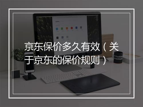 京东保价多久有效（关于京东的保价规则）