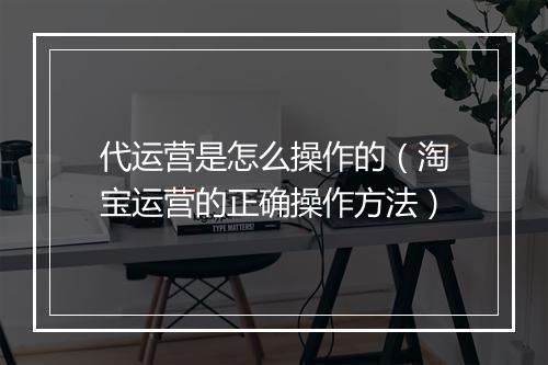 代运营是怎么操作的（淘宝运营的正确操作方法）