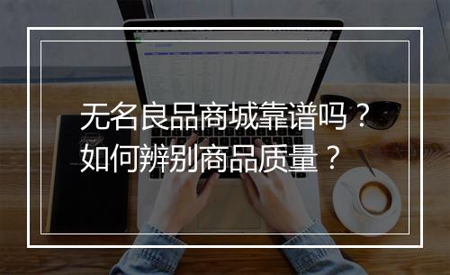 无名良品商城靠谱吗？如何辨别商品质量？