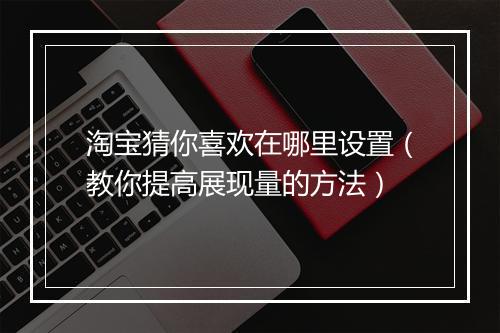 淘宝猜你喜欢在哪里设置（教你提高展现量的方法）