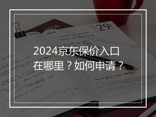 2024京东保价入口在哪里？如何申请？