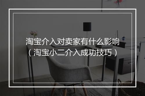 淘宝介入对卖家有什么影响（淘宝小二介入成功技巧）