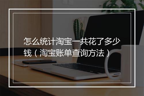 怎么统计淘宝一共花了多少钱（淘宝账单查询方法）