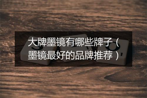 大牌墨镜有哪些牌子（墨镜最好的品牌推荐）