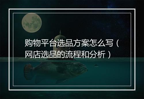 购物平台选品方案怎么写（网店选品的流程和分析）