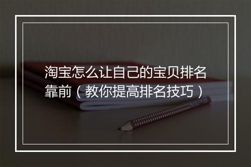 淘宝怎么让自己的宝贝排名靠前（教你提高排名技巧）