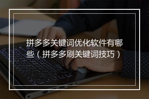 拼多多关键词优化软件有哪些（拼多多刷关键词技巧）