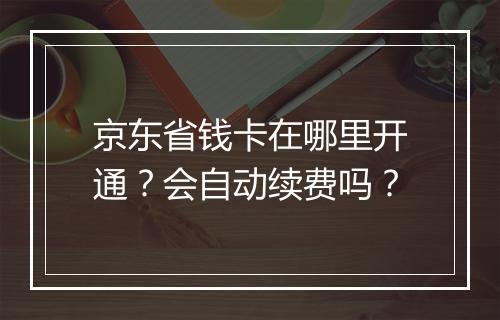 京东省钱卡在哪里开通？会自动续费吗？