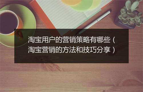 淘宝用户的营销策略有哪些（淘宝营销的方法和技巧分享）