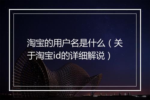 淘宝的用户名是什么（关于淘宝id的详细解说）