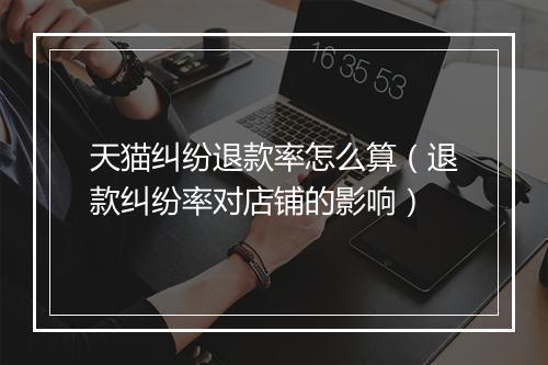 天猫纠纷退款率怎么算（退款纠纷率对店铺的影响）
