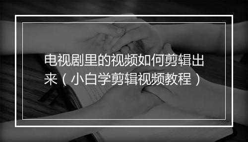 电视剧里的视频如何剪辑出来（小白学剪辑视频教程）