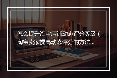怎么提升淘宝店铺动态评分等级（淘宝卖家提高动态评分的方法）