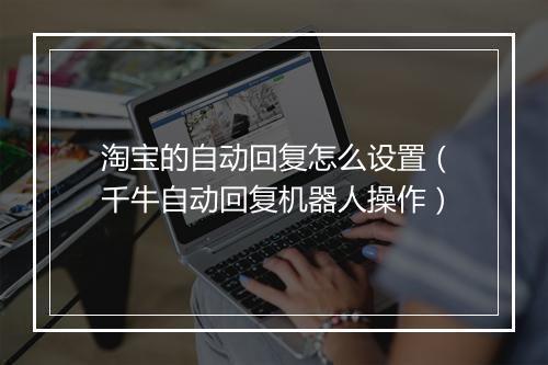 淘宝的自动回复怎么设置（千牛自动回复机器人操作）