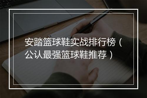 安踏篮球鞋实战排行榜（公认最强篮球鞋推荐）