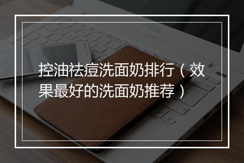 控油祛痘洗面奶排行（效果最好的洗面奶推荐）