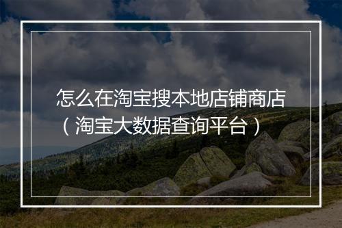 怎么在淘宝搜本地店铺商店（淘宝大数据查询平台）