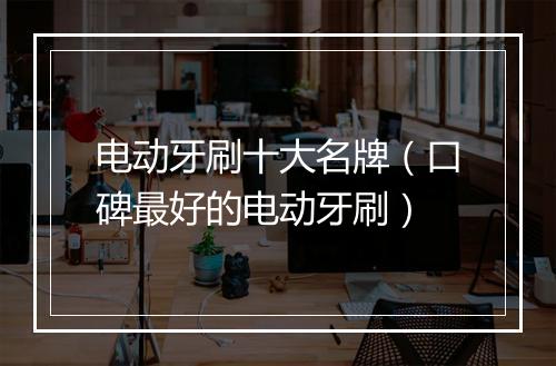 电动牙刷十大名牌（口碑最好的电动牙刷）