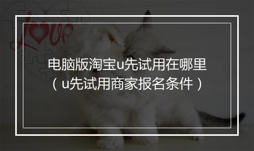 电脑版淘宝u先试用在哪里（u先试用商家报名条件）