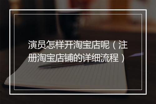 演员怎样开淘宝店呢（注册淘宝店铺的详细流程）