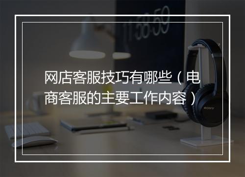 网店客服技巧有哪些（电商客服的主要工作内容）