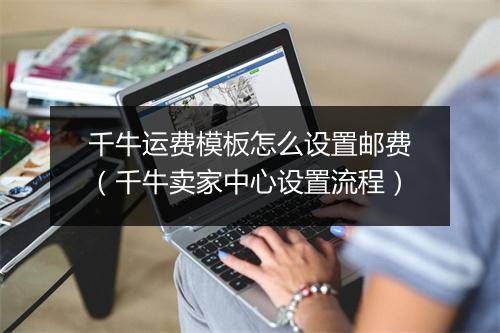 千牛运费模板怎么设置邮费（千牛卖家中心设置流程）