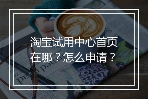 淘宝试用中心首页在哪？怎么申请？