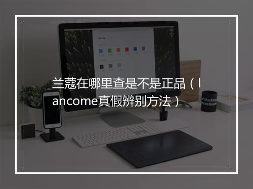 兰蔻在哪里查是不是正品（lancome真假辨别方法）