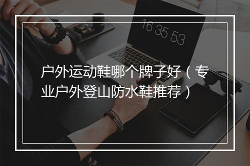 户外运动鞋哪个牌子好（专业户外登山防水鞋推荐）