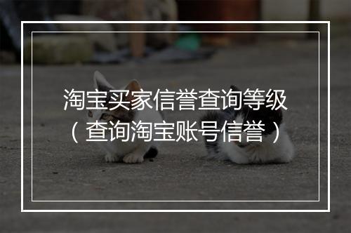 淘宝买家信誉查询等级（查询淘宝账号信誉）