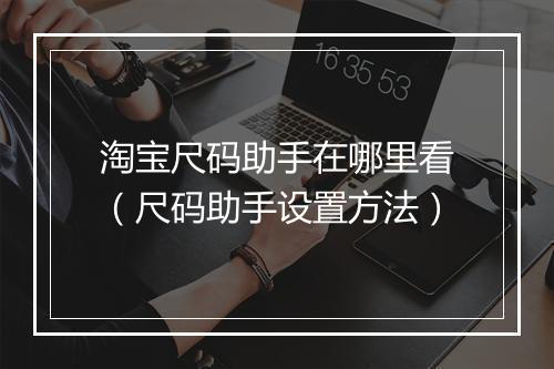 淘宝尺码助手在哪里看（尺码助手设置方法）