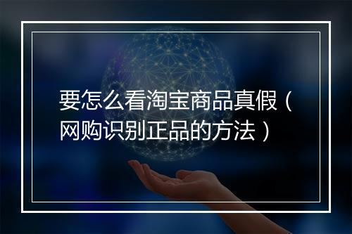 要怎么看淘宝商品真假（网购识别正品的方法）