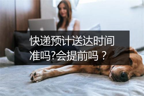 快递预计送达时间准吗?会提前吗？
