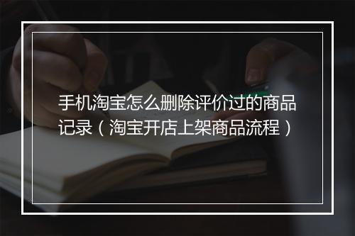 手机淘宝怎么删除评价过的商品记录（淘宝开店上架商品流程）