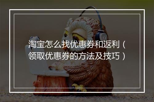 淘宝怎么找优惠券和返利（领取优惠券的方法及技巧）