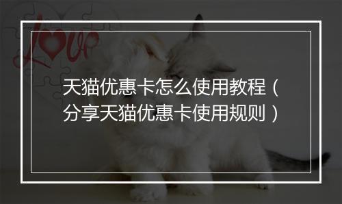 天猫优惠卡怎么使用教程（分享天猫优惠卡使用规则）