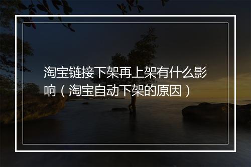 淘宝链接下架再上架有什么影响（淘宝自动下架的原因）