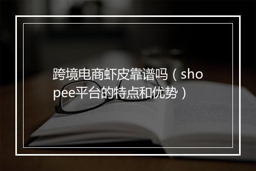 跨境电商虾皮靠谱吗（shopee平台的特点和优势）