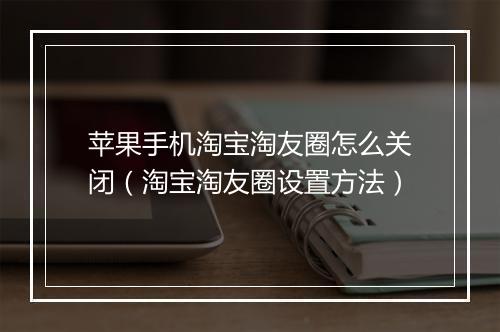 苹果手机淘宝淘友圈怎么关闭（淘宝淘友圈设置方法）