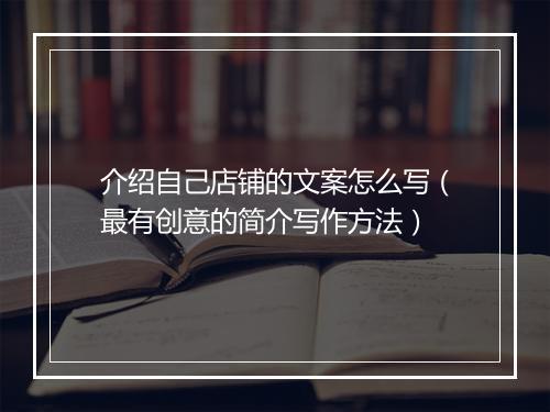 介绍自己店铺的文案怎么写（最有创意的简介写作方法）